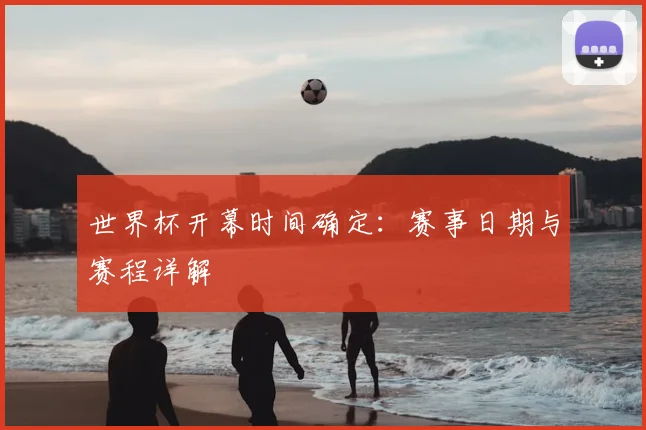 世界杯开幕时间确定：赛事日期与赛程详解