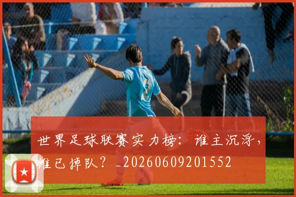 世界足球联赛实力榜：谁主沉浮，谁已掉队？_20260609201552
