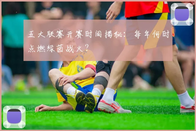 五大联赛开赛时间揭秘：每年何时点燃绿茵战火？