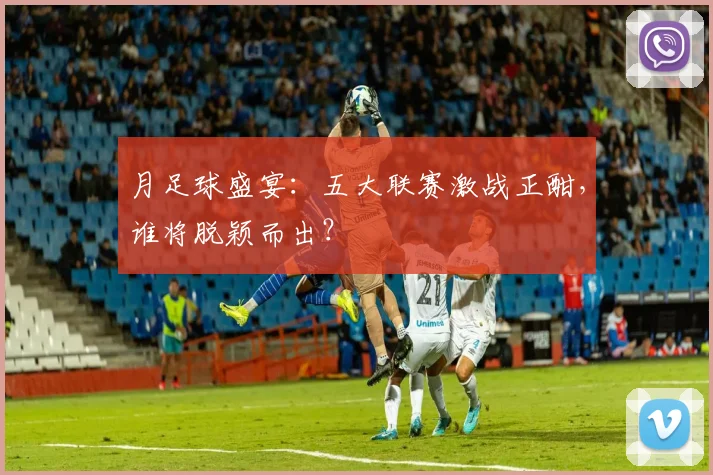 月足球盛宴：五大联赛激战正酣，谁将脱颖而出？