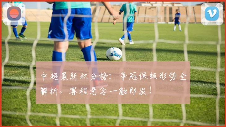 中超最新积分榜：争冠保级形势全解析，赛程悬念一触即发！