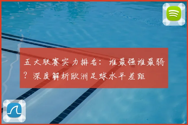 五大联赛实力排名：谁最强谁最弱？深度解析欧洲足球水平差距