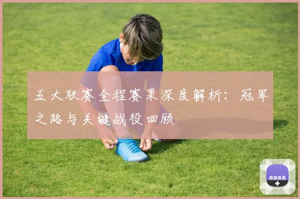 五大联赛全程赛果深度解析：冠军之路与关键战役回顾