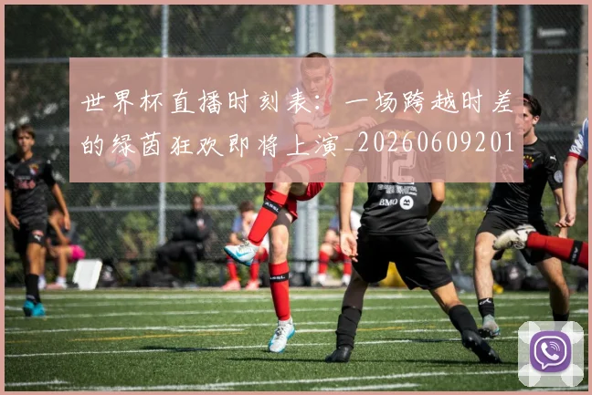 世界杯直播时刻表：一场跨越时差的绿茵狂欢即将上演_20260609201324