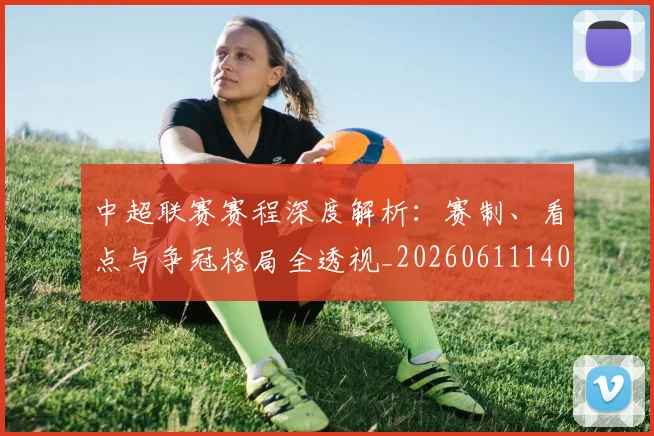中超联赛赛程深度解析：赛制、看点与争冠格局全透视_20260611140906