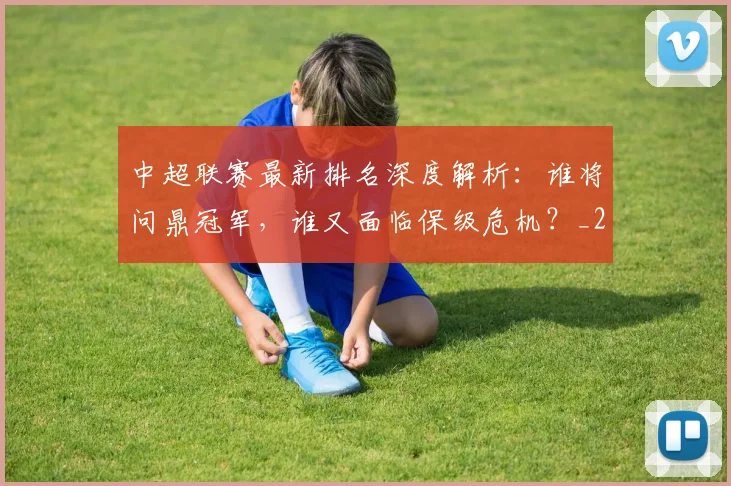 中超联赛最新排名深度解析:谁将问鼎冠军,谁又面临保级危机?_20260611141618
