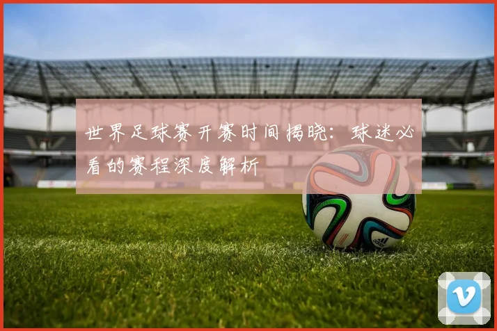 世界足球赛开赛时间揭晓：球迷必看的赛程深度解析