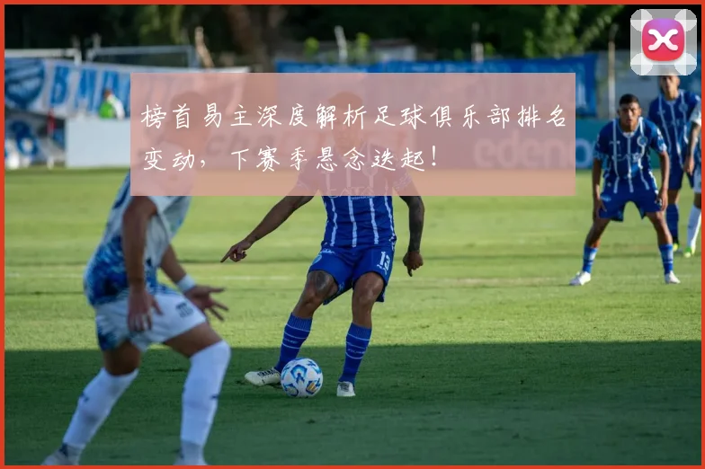 榜首易主深度解析足球俱乐部排名变动，下赛季悬念迭起！