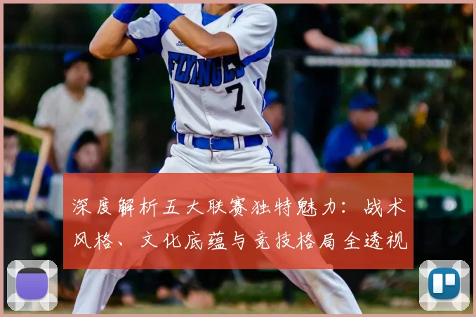深度解析五大联赛独特魅力：战术风格、文化底蕴与竞技格局全透视