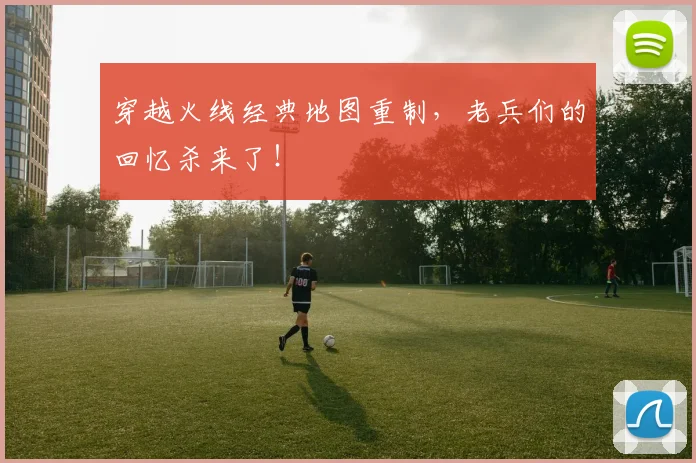 穿越火线经典地图重制，老兵们的回忆杀来了！