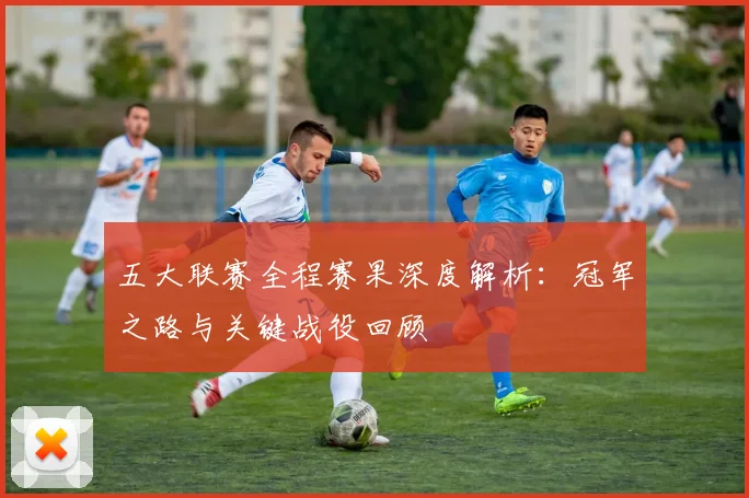 五大联赛全程赛果深度解析：冠军之路与关键战役回顾