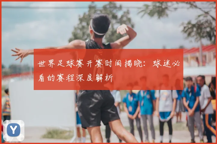 世界足球赛开赛时间揭晓：球迷必看的赛程深度解析