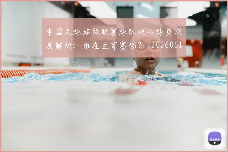 中国足球超级联赛球队核心球员深度解析：谁在主宰赛场？_20260610190322