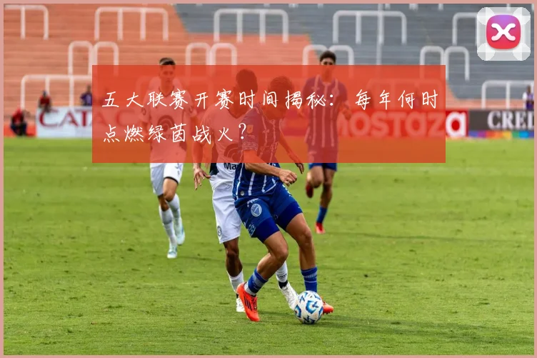 五大联赛开赛时间揭秘：每年何时点燃绿茵战火？