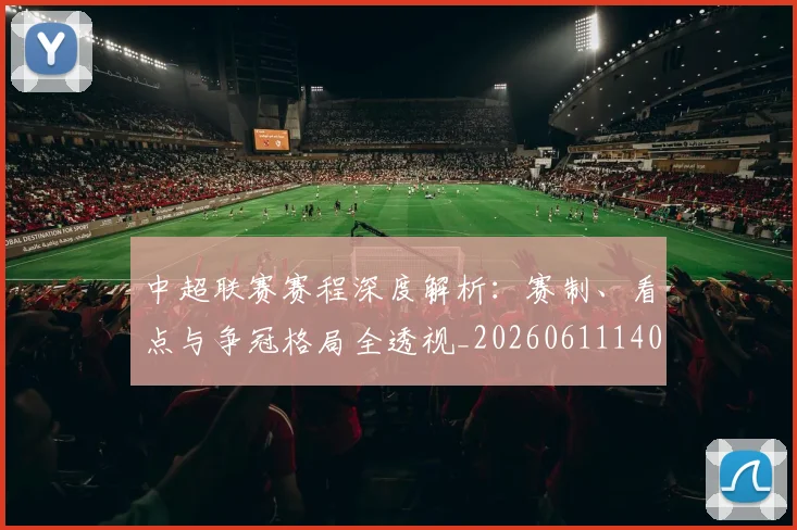 中超联赛赛程深度解析：赛制、看点与争冠格局全透视_20260611140906