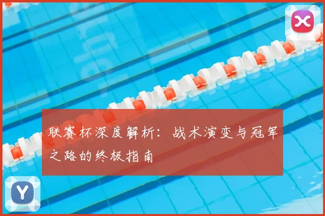 联赛杯深度解析：战术演变与冠军之路的终极指南